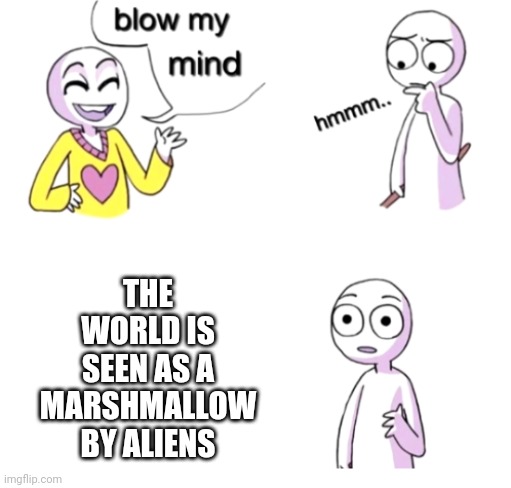 Marshmallow | THE WORLD IS SEEN AS A MARSHMALLOW BY ALIENS | image tagged in blow my mind | made w/ Imgflip meme maker