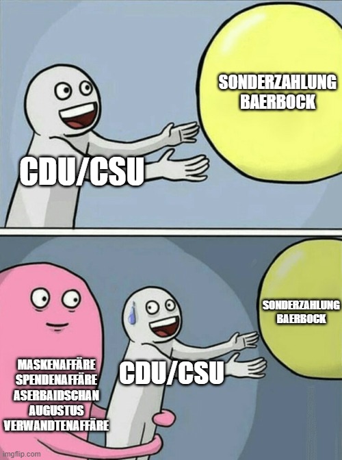 Running Away Balloon Meme | SONDERZAHLUNG
BAERBOCK; CDU/CSU; SONDERZAHLUNG BAERBOCK; MASKENAFFÄRE
SPENDENAFFÄRE
ASERBAIDSCHAN
AUGUSTUS
VERWANDTENAFFÄRE; CDU/CSU | image tagged in memes,running away balloon | made w/ Imgflip meme maker