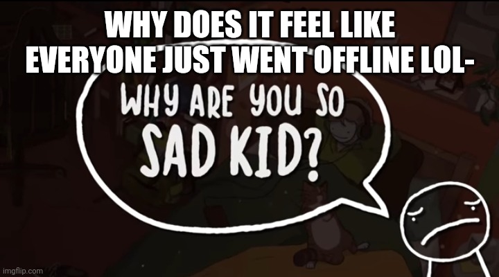 Why are you so sad kid | WHY DOES IT FEEL LIKE EVERYONE JUST WENT OFFLINE LOL- | image tagged in why are you so sad kid | made w/ Imgflip meme maker