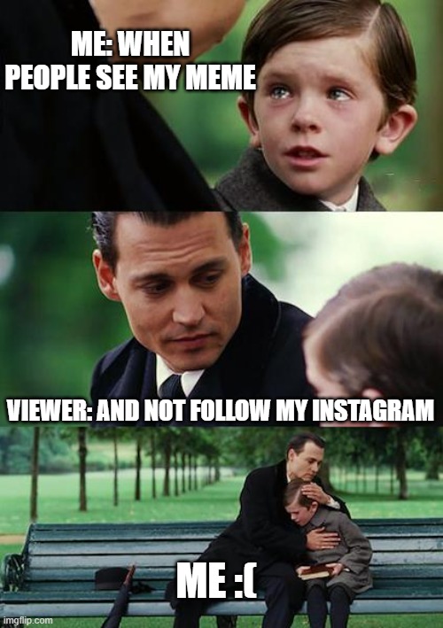 PLZ |  ME: WHEN PEOPLE SEE MY MEME; VIEWER: AND NOT FOLLOW MY INSTAGRAM; ME :( | image tagged in memes,finding neverland | made w/ Imgflip meme maker