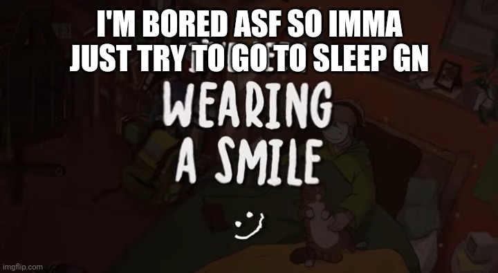 I'M BORED ASF SO IMMA JUST TRY TO GO TO SLEEP GN | image tagged in i've been wearing a smile | made w/ Imgflip meme maker