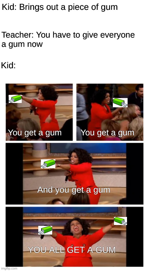 Kid brings gum to class | Kid: Brings out a piece of gum; Teacher: You have to give everyone 
a gum now; Kid:; You get a gum        You get a gum; And you get a gum; YOU ALL GET A GUM | image tagged in funny,oprah you get a car everybody gets a car,meme,you get a gum | made w/ Imgflip meme maker
