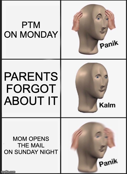 alsjdn | PTM ON MONDAY; PARENTS FORGOT ABOUT IT; MOM OPENS THE MAIL ON SUNDAY NIGHT | image tagged in memes,panik kalm panik | made w/ Imgflip meme maker