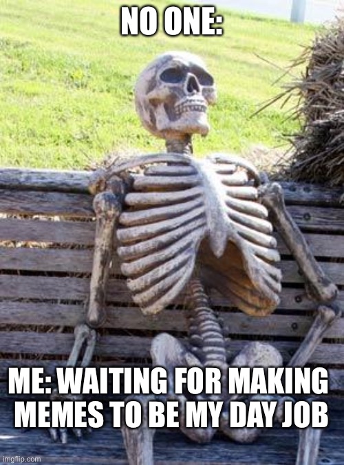 Still waiting... | NO ONE:; ME: WAITING FOR MAKING 
MEMES TO BE MY DAY JOB | image tagged in memes,waiting skeleton,funny memes | made w/ Imgflip meme maker