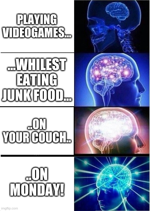 the weekends | PLAYING VIDEOGAMES... ...WHILEST EATING JUNK FOOD... ..ON YOUR COUCH.. ..ON MONDAY! | image tagged in memes,expanding brain | made w/ Imgflip meme maker