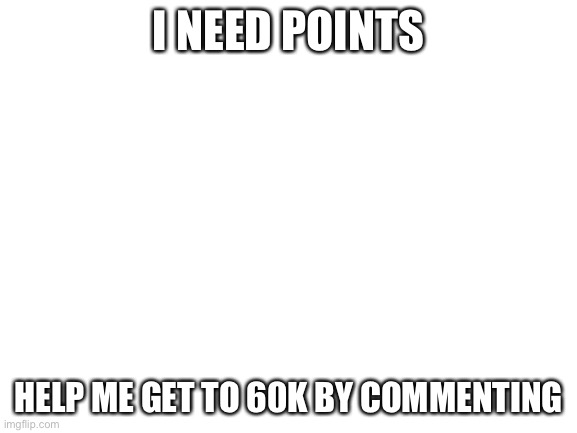 Plz comment #4 | I NEED POINTS; HELP ME GET TO 60K BY COMMENTING | image tagged in blank white template | made w/ Imgflip meme maker