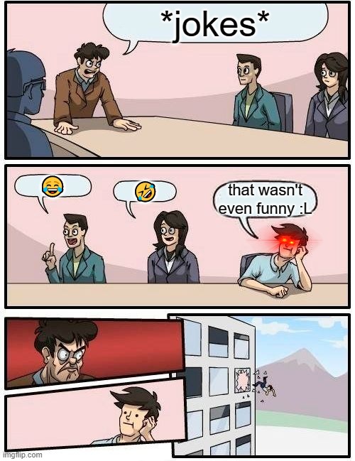 Boardroom Meeting Suggestion | *jokes*; 😂; 🤣; that wasn't even funny :L | image tagged in memes,boardroom meeting suggestion | made w/ Imgflip meme maker