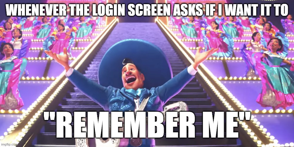 login screen remember me |  WHENEVER THE LOGIN SCREEN ASKS IF I WANT IT TO; "REMEMBER ME" | image tagged in remember me coco,coco,ernesto de la cruz,remember me,earworms | made w/ Imgflip meme maker