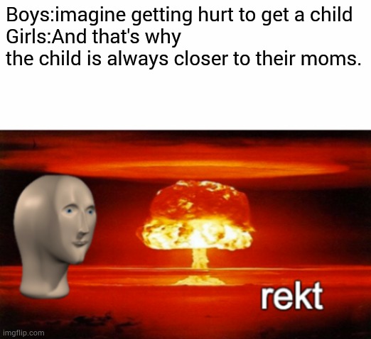 Poor dads | Boys:imagine getting hurt to get a child
Girls:And that's why the child is always closer to their moms. | image tagged in rekt w/text | made w/ Imgflip meme maker