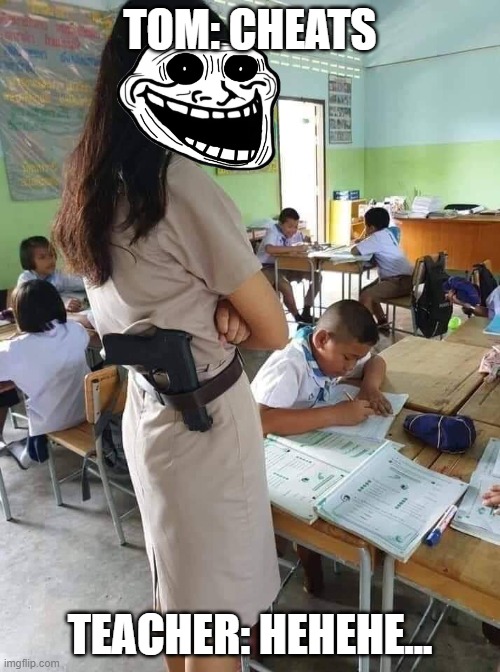 Hostile teacher | TOM: CHEATS; TEACHER: HEHEHE... | image tagged in hostile teacher,school,funny memes,memes | made w/ Imgflip meme maker