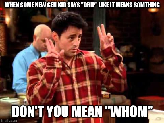 Joey Tribbiani Air Quotes I'm Sorry | WHEN SOME NEW GEN KID SAYS "DRIP" LIKE IT MEANS SOMTHING; DON'T YOU MEAN "WHOM" | image tagged in joey tribbiani air quotes i'm sorry | made w/ Imgflip meme maker