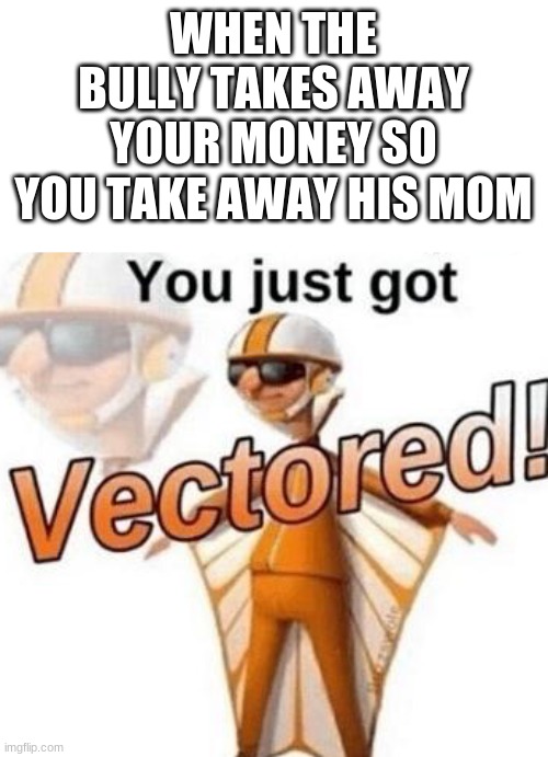 get foked m8 | WHEN THE BULLY TAKES AWAY YOUR MONEY SO YOU TAKE AWAY HIS MOM | image tagged in you just got vectored | made w/ Imgflip meme maker
