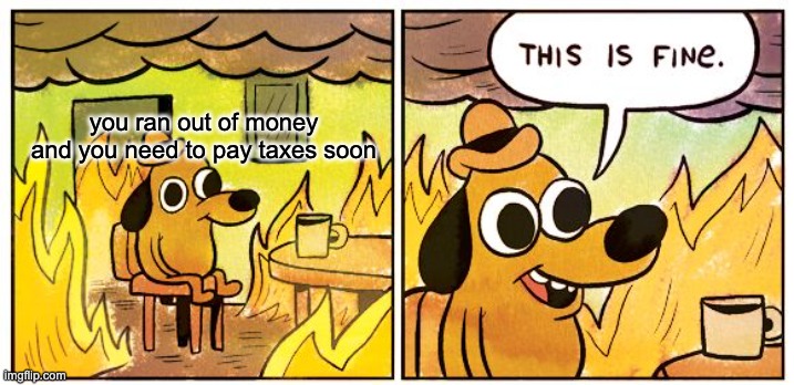 impending doom | you ran out of money and you need to pay taxes soon | image tagged in memes,this is fine | made w/ Imgflip meme maker