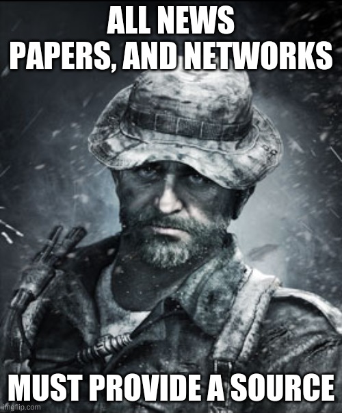 Cause you'll get branded as fake news if you don't. This goes for all of you, | ALL NEWS PAPERS, AND NETWORKS; MUST PROVIDE A SOURCE | image tagged in captain price | made w/ Imgflip meme maker