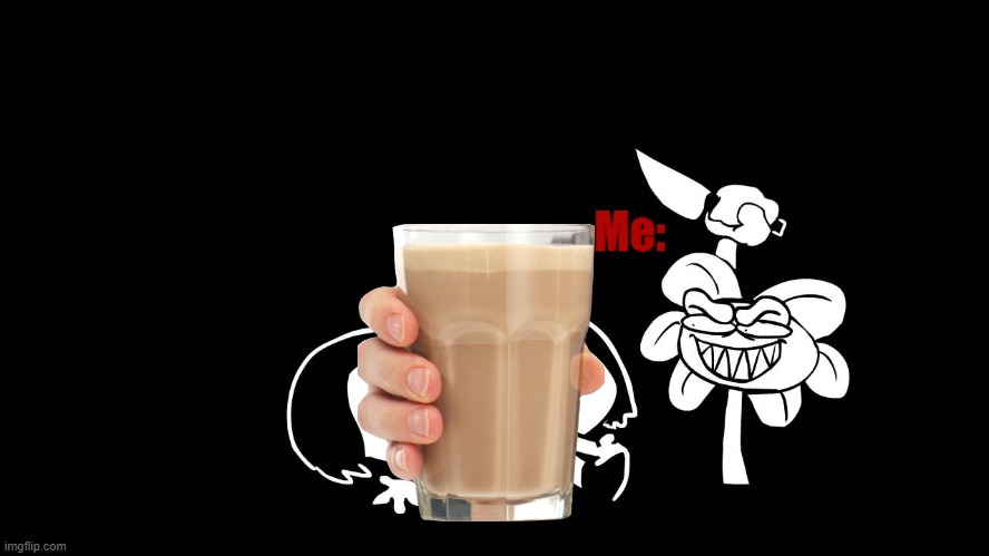 NO MORE CHOCCY MILK!!!!!!!!!!!!!!!!!!!!!!!!!!!!!!!!!!!!!!!!!!!!!!!!!!!!!!!!!!!!!!!!!!!!!!!!!!!!!!!!!!!!!!!!!!!!!!!!!!!!!!!!!!!!! | Me: | image tagged in flowey killing frisk underpants - undertale parody by sr pelo | made w/ Imgflip meme maker