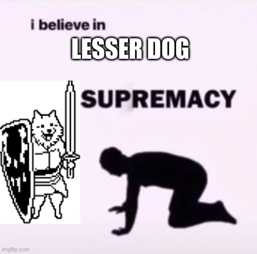 I believe in supremacy | LESSER DOG | image tagged in i believe in supremacy | made w/ Imgflip meme maker