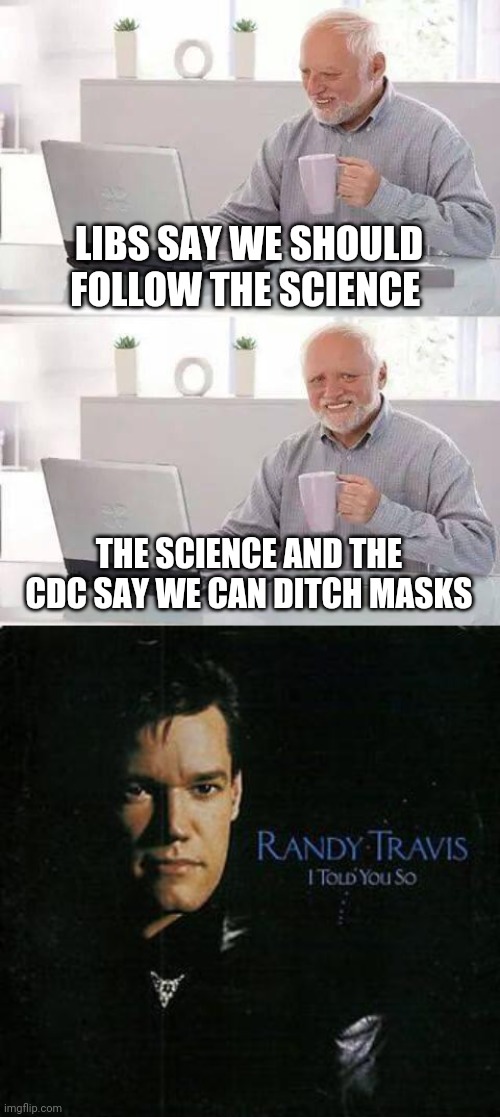 Politics and stuff | LIBS SAY WE SHOULD FOLLOW THE SCIENCE; THE SCIENCE AND THE CDC SAY WE CAN DITCH MASKS | image tagged in memes,hide the pain harold,i told you so | made w/ Imgflip meme maker