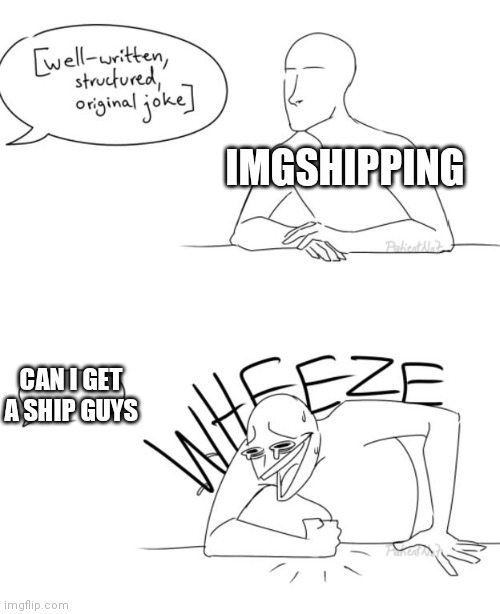 Wheeze | IMGSHIPPING; CAN I GET A SHIP GUYS | image tagged in wheeze | made w/ Imgflip meme maker