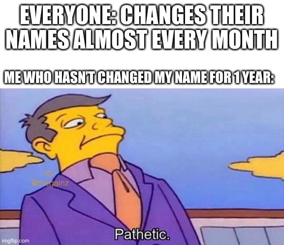 Pathetic | EVERYONE: CHANGES THEIR NAMES ALMOST EVERY MONTH; ME WHO HASN’T CHANGED MY NAME FOR 1 YEAR: | image tagged in pathetic | made w/ Imgflip meme maker