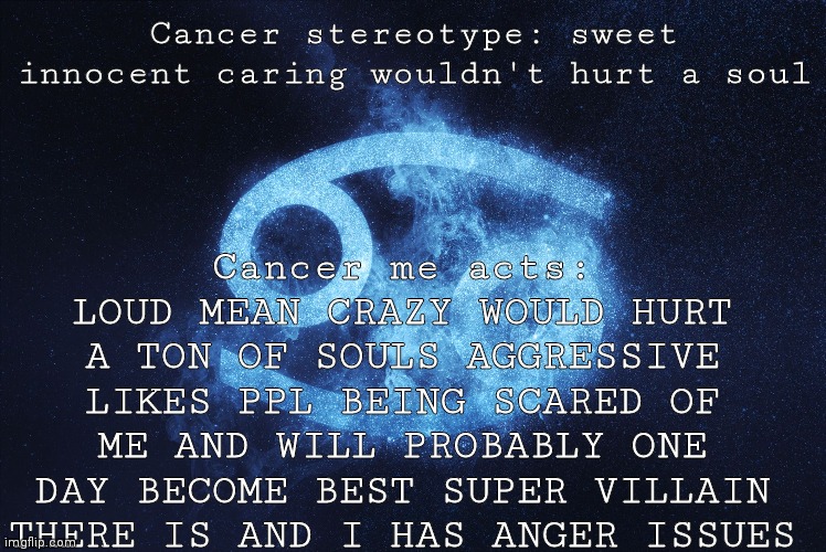 Nice naw | Cancer me acts: LOUD MEAN CRAZY WOULD HURT A TON OF SOULS AGGRESSIVE LIKES PPL BEING SCARED OF ME AND WILL PROBABLY ONE DAY BECOME BEST SUPER VILLAIN THERE IS AND I HAS ANGER ISSUES; Cancer stereotype: sweet innocent caring wouldn't hurt a soul | made w/ Imgflip meme maker