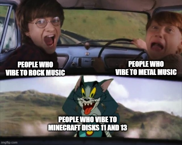 Tom chasing Harry and Ron Weasly | PEOPLE WHO VIBE TO METAL MUSIC; PEOPLE WHO VIBE TO ROCK MUSIC; PEOPLE WHO VIBE TO MINECRAFT DISKS 11 AND 13 | image tagged in tom chasing harry and ron weasly,minecraft,memes,disc 11,disc 13,music | made w/ Imgflip meme maker