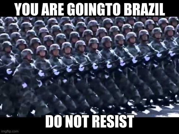 B R A Z I L | YOU ARE GOINGTO BRAZIL; DO NOT RESIST | image tagged in army marching | made w/ Imgflip meme maker