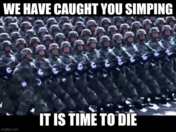 Stop simping | WE HAVE CAUGHT YOU SIMPING; IT IS TIME TO DIE | image tagged in army marching | made w/ Imgflip meme maker