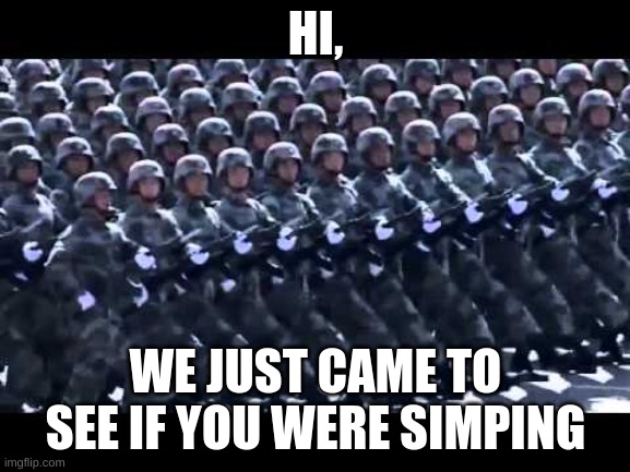 do u simp? | HI, WE JUST CAME TO SEE IF YOU WERE SIMPING | image tagged in army marching | made w/ Imgflip meme maker