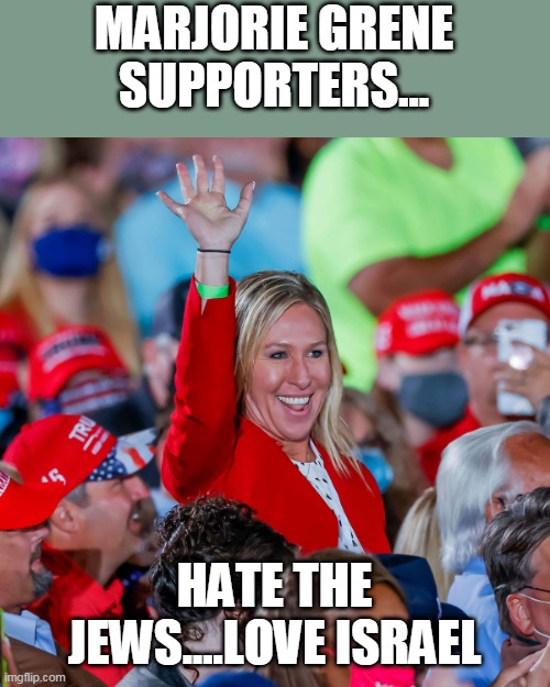 Marjorie Green Trumpporters | MARJORIE GRENE SUPPORTERS... HATE THE JEWS....LOVE ISRAEL | image tagged in trump supporters,israel,palestine,maga,conservatives,republican | made w/ Imgflip meme maker