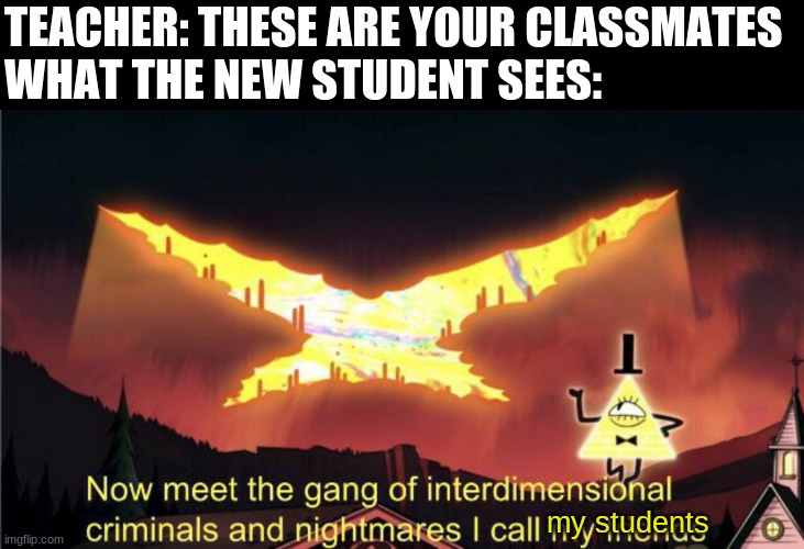 Now meet the gang of interdimensional criminals and nightmares | TEACHER: THESE ARE YOUR CLASSMATES
WHAT THE NEW STUDENT SEES:; my students | image tagged in now meet the gang of interdimensional criminals and nightmares | made w/ Imgflip meme maker