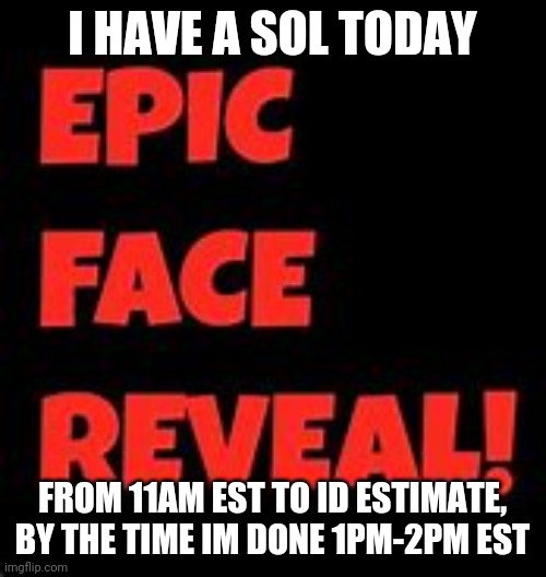 Epic Face Reveal | I HAVE A SOL TODAY; FROM 11AM EST TO ID ESTIMATE, BY THE TIME IM DONE 1PM-2PM EST | image tagged in epic face reveal | made w/ Imgflip meme maker