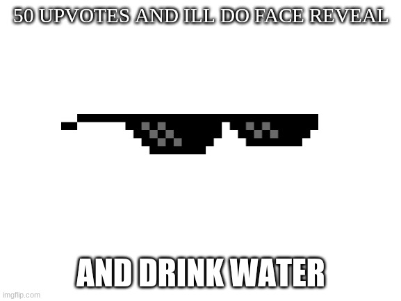 Yup | 50 UPVOTES AND ILL DO FACE REVEAL; AND DRINK WATER | image tagged in blank white template | made w/ Imgflip meme maker