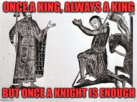 ONCE A KING, ALWAYS A KING; BUT ONCE A KNIGHT IS ENOUGH | image tagged in knight | made w/ Imgflip meme maker