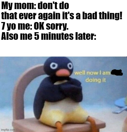 Well now im doing it. | My mom: don't do that ever again it's a bad thing!
7 yo me: OK sorry.
Also me 5 minutes later: | image tagged in well now i am not doing it,fun,memes | made w/ Imgflip meme maker