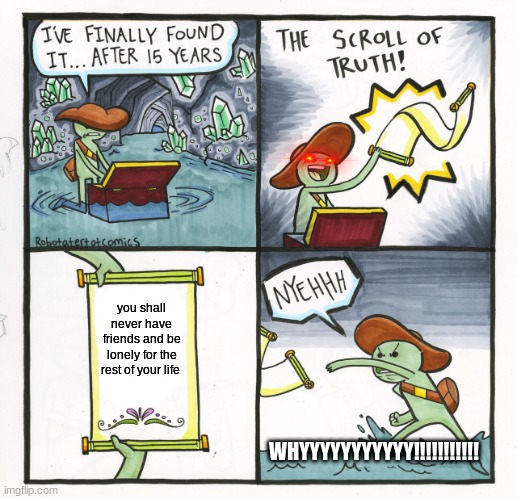 scroll of truth | you shall never have friends and be lonely for the rest of your life; WHYYYYYYYYYYY!!!!!!!!!!! | image tagged in memes,the scroll of truth | made w/ Imgflip meme maker