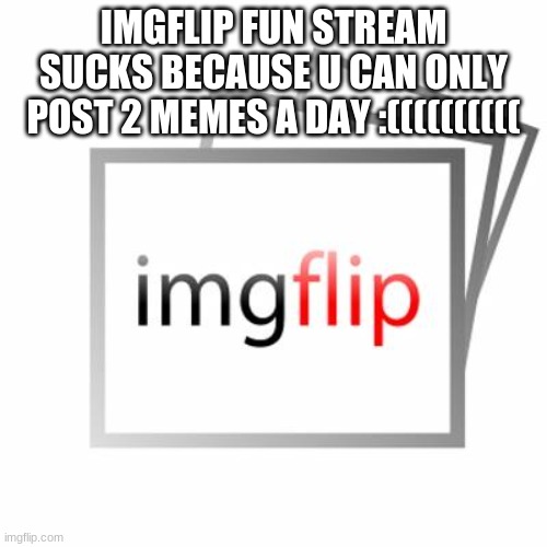 Fun stream sucks | IMGFLIP FUN STREAM SUCKS BECAUSE U CAN ONLY POST 2 MEMES A DAY :(((((((((( | image tagged in imgflip | made w/ Imgflip meme maker