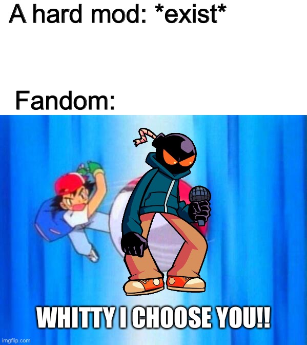 How to be a hard mod: Step 1, beat Whitty on a rap battle | A hard mod: *exist*; Fandom:; WHITTY I CHOOSE YOU!! | image tagged in i choose you | made w/ Imgflip meme maker