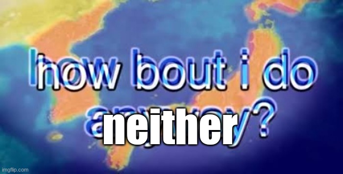 How bout i do anyway | neither | image tagged in how bout i do anyway | made w/ Imgflip meme maker