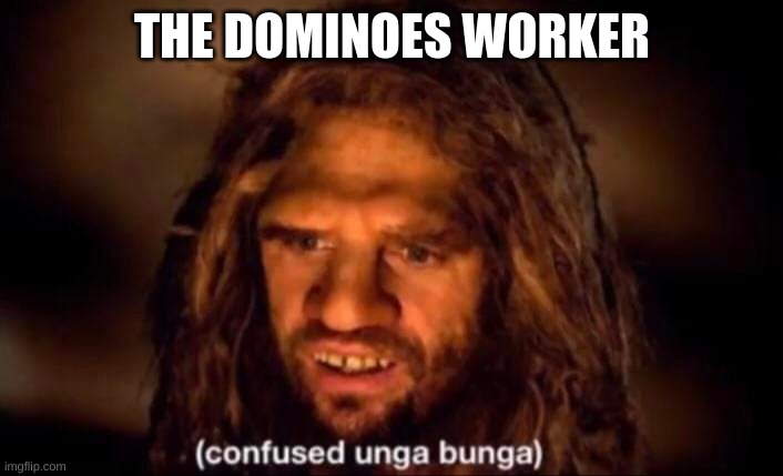 Confused Unga Bunga | THE DOMINOES WORKER | image tagged in confused unga bunga | made w/ Imgflip meme maker