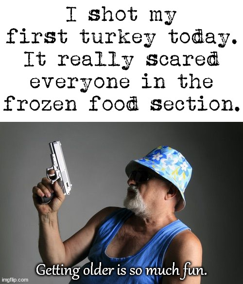 I will next try getting a Bison. |  I shot my first turkey today. It really scared everyone in the frozen food section. Getting older is so much fun. | image tagged in old man gun,frozen,plot twist | made w/ Imgflip meme maker