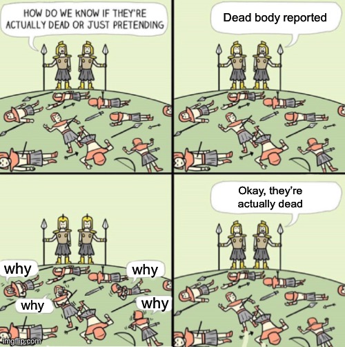 Dead body reported; Okay, they’re actually dead; why; why; why; why | made w/ Imgflip meme maker