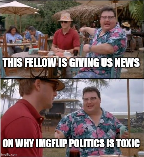 All Politics are toxic | THIS FELLOW IS GIVING US NEWS; ON WHY IMGFLIP POLITICS IS TOXIC | image tagged in memes,see nobody cares,news | made w/ Imgflip meme maker