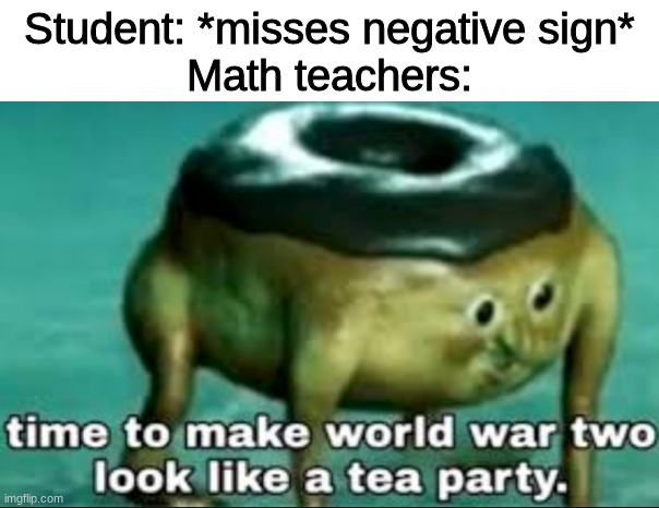 OH SHIIIIIIIIIIIIIIII- |  Student: *misses negative sign*
Math teachers: | image tagged in time to make world war 2 look like a tea party,math teacher,memes,oh no | made w/ Imgflip meme maker