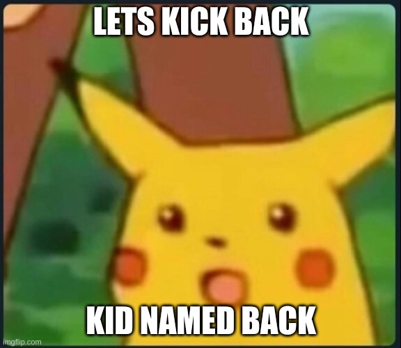 Surprised Pikachu | LETS KICK BACK; KID NAMED BACK | image tagged in surprised pikachu | made w/ Imgflip meme maker