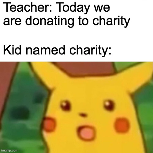 donating to him | Teacher: Today we are donating to charity; Kid named charity: | image tagged in memes,surprised pikachu,funny,wholesome | made w/ Imgflip meme maker