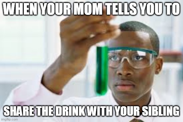 It do be like that | WHEN YOUR MOM TELLS YOU TO; SHARE THE DRINK WITH YOUR SIBLING | image tagged in finally | made w/ Imgflip meme maker