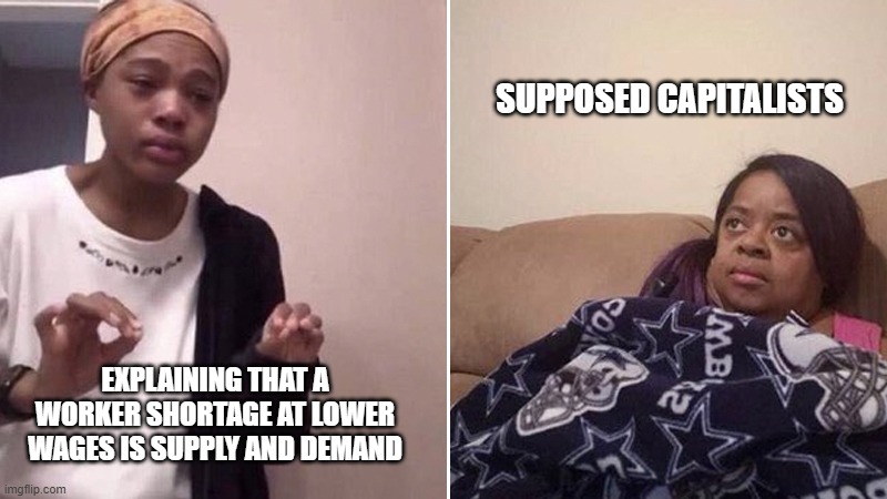 Daughter Explaining to Mom | EXPLAINING THAT A WORKER SHORTAGE AT LOWER WAGES IS SUPPLY AND DEMAND SUPPOSED CAPITALISTS | image tagged in daughter explaining to mom | made w/ Imgflip meme maker