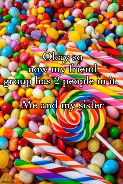 *sigh* | Okay so now my friend group has 2 people in it. 
 
Me and my sister | made w/ Imgflip meme maker
