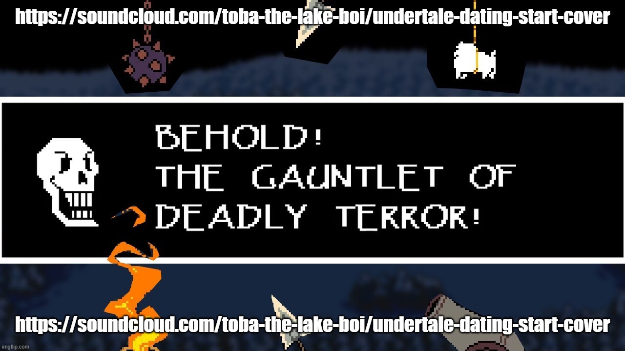 https://soundcloud.com/toba-the-lake-boi/undertale-dating-start-cover | https://soundcloud.com/toba-the-lake-boi/undertale-dating-start-cover; https://soundcloud.com/toba-the-lake-boi/undertale-dating-start-cover | image tagged in gauntlet of deadly terror | made w/ Imgflip meme maker