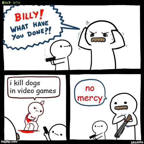 a true monster | i kill dogs in video games; no mercy | image tagged in billy what have you done,dog,monster | made w/ Imgflip meme maker